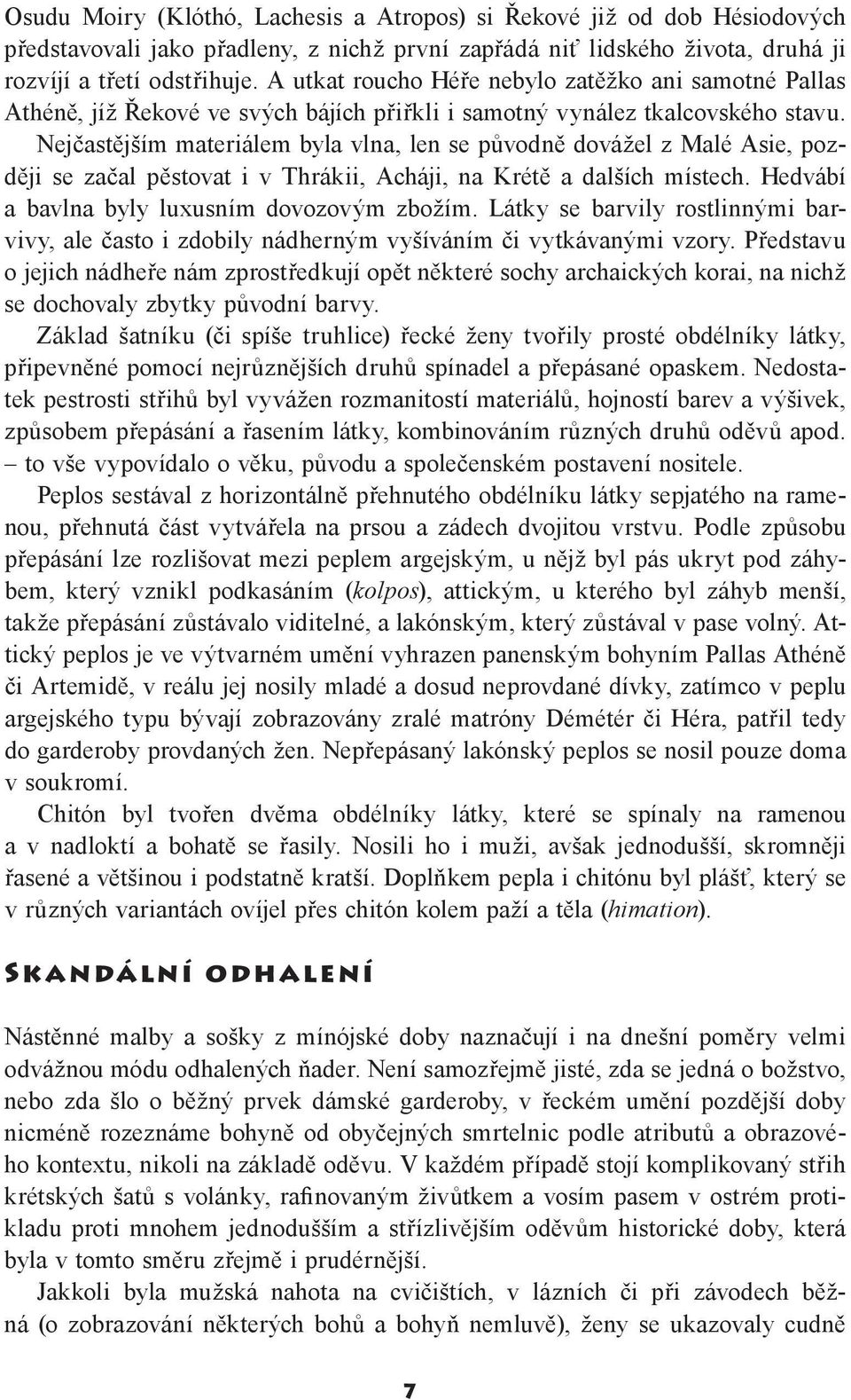 Nejčastějším materiálem byla vlna, len se původně dovážel z Malé Asie, později se začal pěstovat i v Thrákii, Acháji, na Krétě a dalších místech. Hedvábí a bavlna byly luxusním dovozovým zbožím.