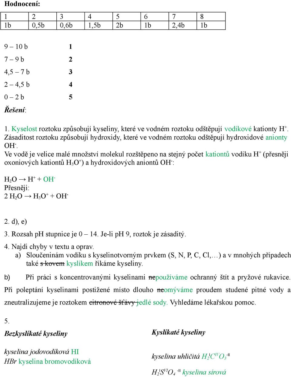 Ve vodě je velice malé množství molekul rozštěpeno na stejný počet kationtů vodíku H + (přesněji oxoniových kationtů H 3 O + ) a hydroxidových aniontů OH - : H 2 O H + + OH - Přesněji: 2 H 2 O H 3 O