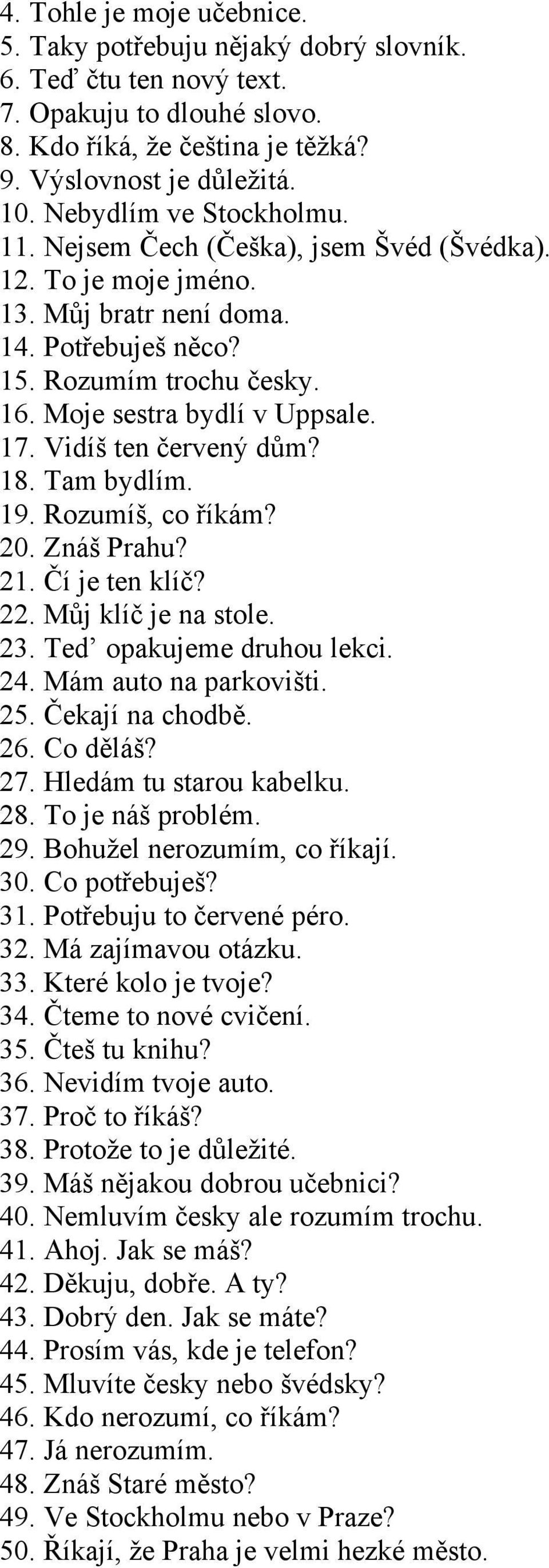 Vidíš ten červený dům? 18. Tam bydlím. 19. Rozumíš, co říkám? 20. Znáš Prahu? 21. Čí je ten klíč? 22. Můj klíč je na stole. 23. Ted opakujeme druhou lekci. 24. Mám auto na parkovišti. 25.