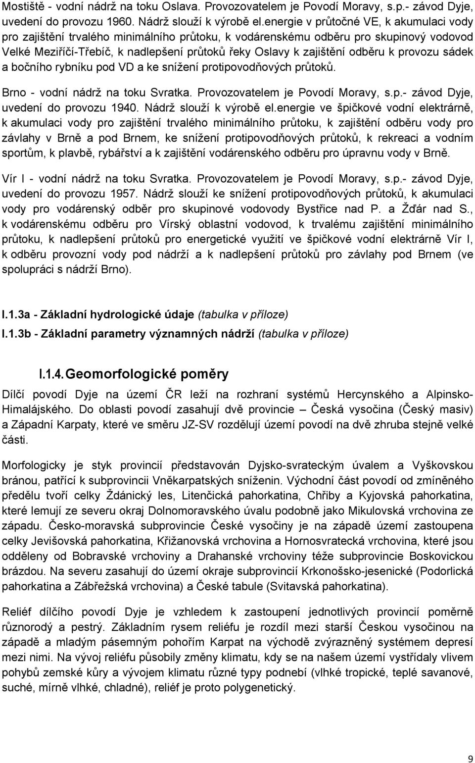 odběru k provozu sádek a bočního rybníku pod VD a ke snížení protipovodňových průtoků. Brno - vodní nádrž na toku Svratka. Provozovatelem je Povodí Moravy, s.p.- závod Dyje, uvedení do provozu 1940.