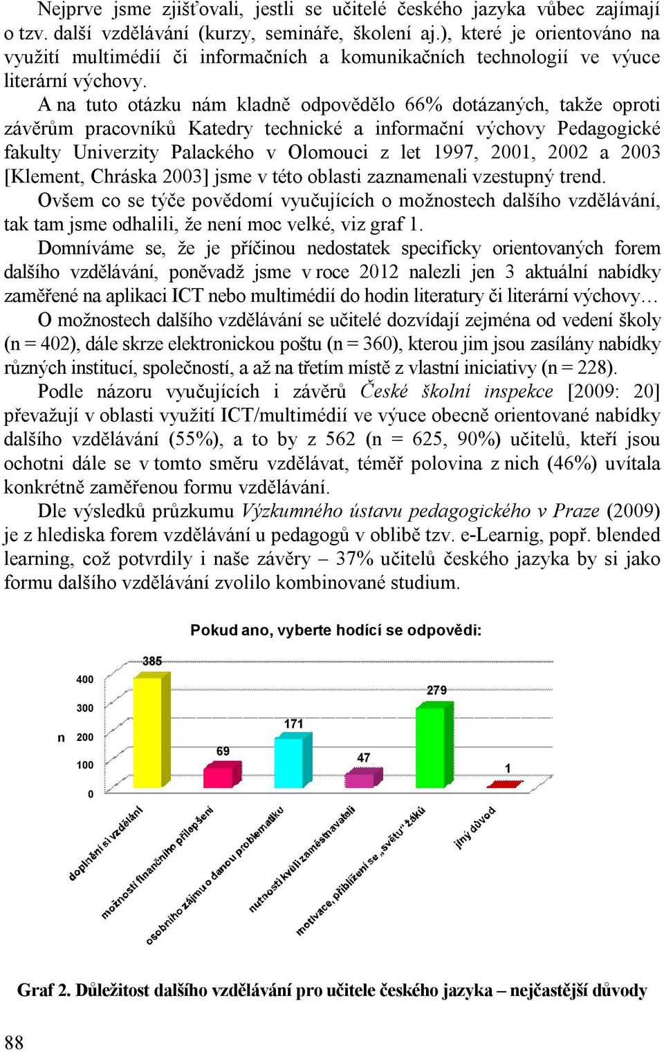 A na tuto otázku nám kladně odpovědělo 66% dotázaných, takže oproti závěrům pracovníků Katedry technické a informační výchovy Pedagogické fakulty Univerzity Palackého v Olomouci z let 1997, 2001,