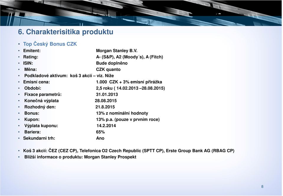 000 CZK + 3% emisní přirážka Období: 2,5 roku ( 14.02.2013 28.08.2015) Fixace parametrů: 31.01.2013 Konečná výplata 28.08.2015 Rozhodný den: 21.8.2015 Bonus: 13% z nominální hodnoty Kupon: 13% p.