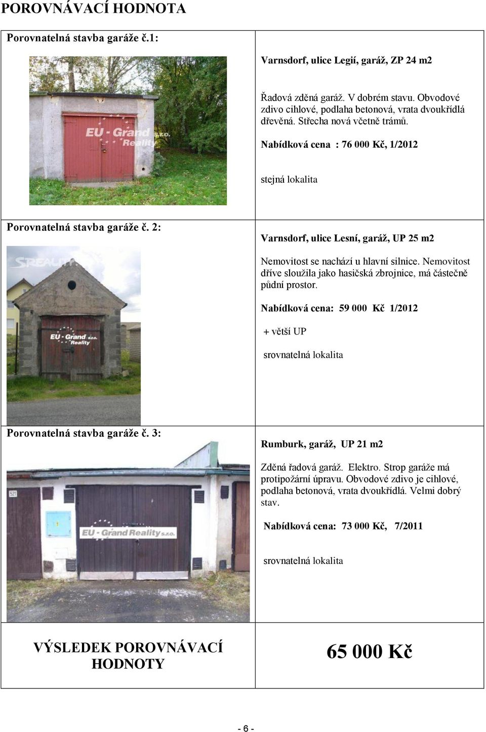 Nemovitost dříve sloužila jako hasičská zbrojnice, má částečně půdní prostor. Nabídková cena: 59 000 Kč 1/2012 + větší UP srovnatelná lokalita Porovnatelná stavba garáže č.