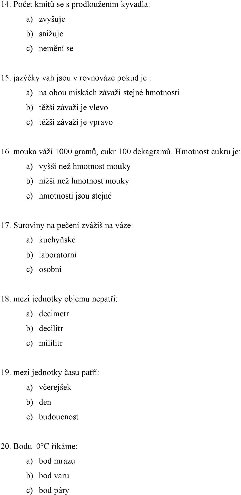 mouka váží 1000 gramů, cukr 100 dekagramů. Hmotnost cukru je: a) vyšší než hmotnost mouky b) nižší než hmotnost mouky c) hmotnosti jsou stejné 17.