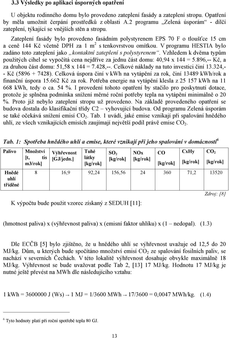 Zateplení fasády bylo provedeno fasádním polystyrenem EPS 70 F o tloušťce 15 cm a ceně 144 Kč včetně DPH za 1 m 2 s tenkovrstvou omítkou.