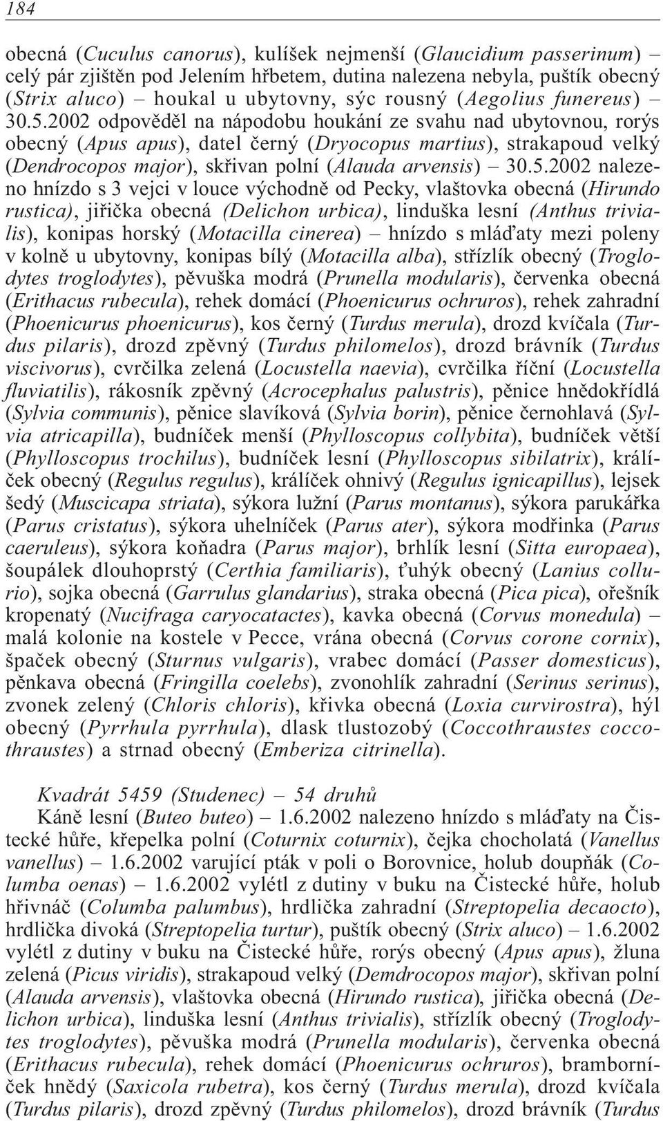 2002 odpovìdìl na nápodobu houkání ze svahu nad ubytovnou, rorýs obecný (Apus apus), datel èerný (Dryocopus martius), strakapoud velký (Dendrocopos major), skøivan polní (Alauda arvensis) 30.5.