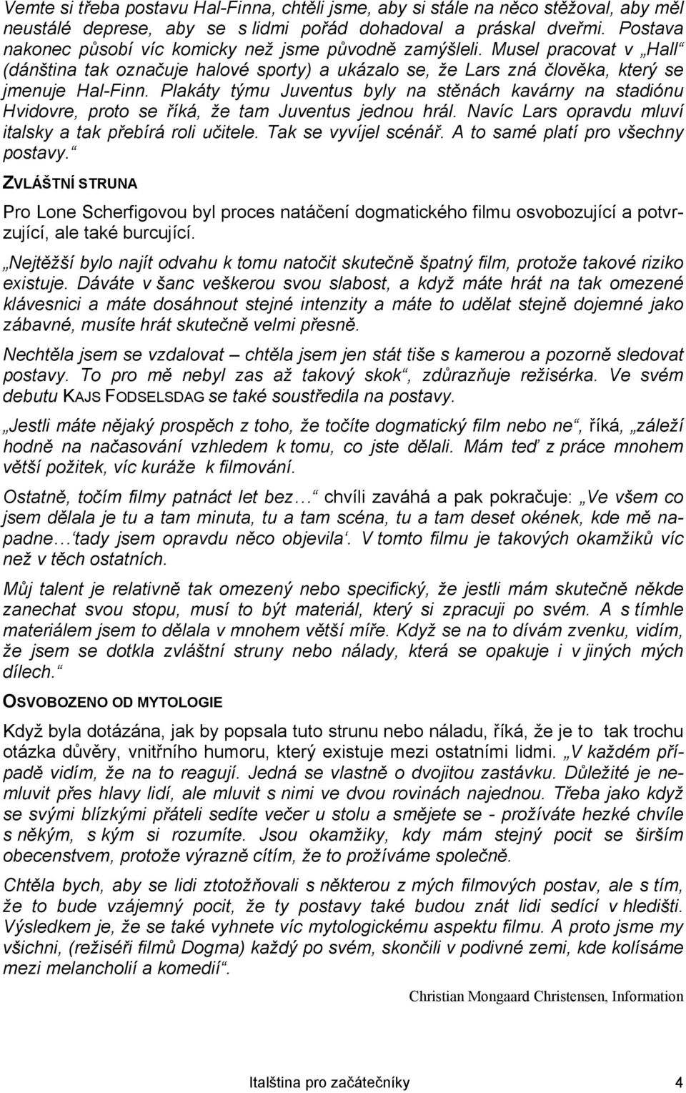Plakáty týmu Juventus byly na stěnách kavárny na stadiónu Hvidovre, proto se říká, že tam Juventus jednou hrál. Navíc Lars opravdu mluví italsky a tak přebírá roli učitele. Tak se vyvíjel scénář.