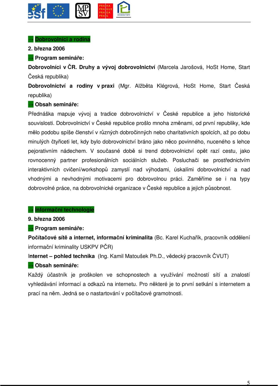 Dobrovolnictví v eské republice prošlo mnoha zmnami, od první republiky, kde mlo podobu spíše lenství v rzných dobroinných nebo charitativních spolcích, až po dobu minulých tyiceti let, kdy bylo