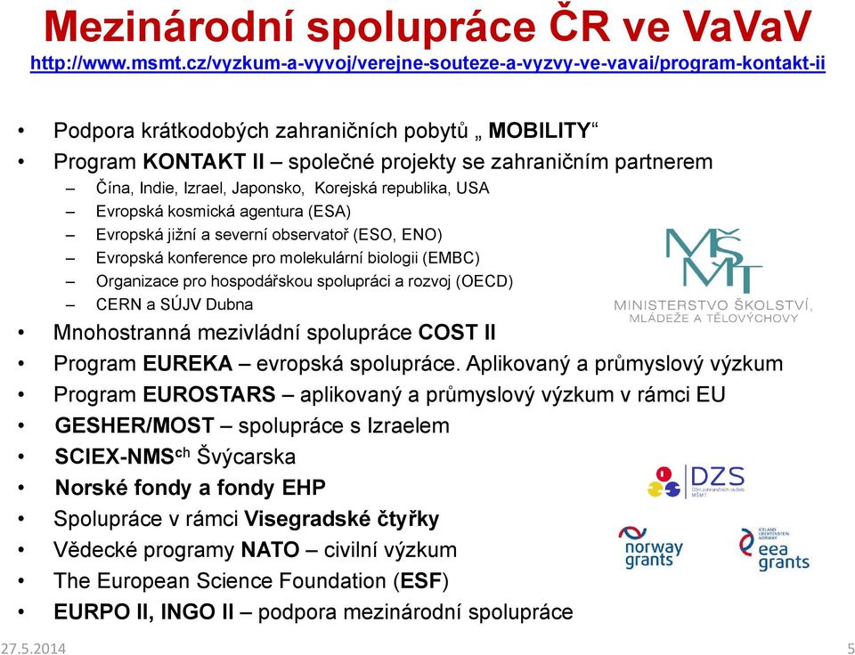 Izrael, Japonsko, Korejská republika, USA Evropská kosmická agentura (ESA) Evropská jižní a severní observatoř (ESO, ENO) Evropská konference pro molekulární biologii (EMBC) Organizace pro