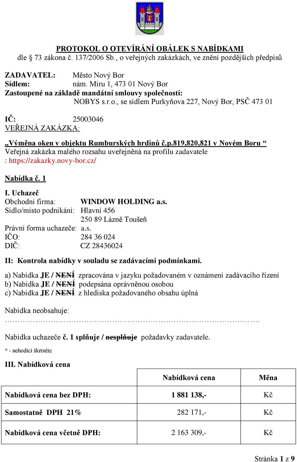 p.819,820,821 v Novém Boru Veřejná zakázka malého rozsahu uveřejněná na profilu zadavatele : https://zakazky.novy-bor.cz/ Nabídka č. 1 Obchodní firma: WINDOW HOLDING a.s. Sídlo/místo podnikání: Hlavní 456 250 89 Lázně Toušeň Právní forma uchazeče: a.