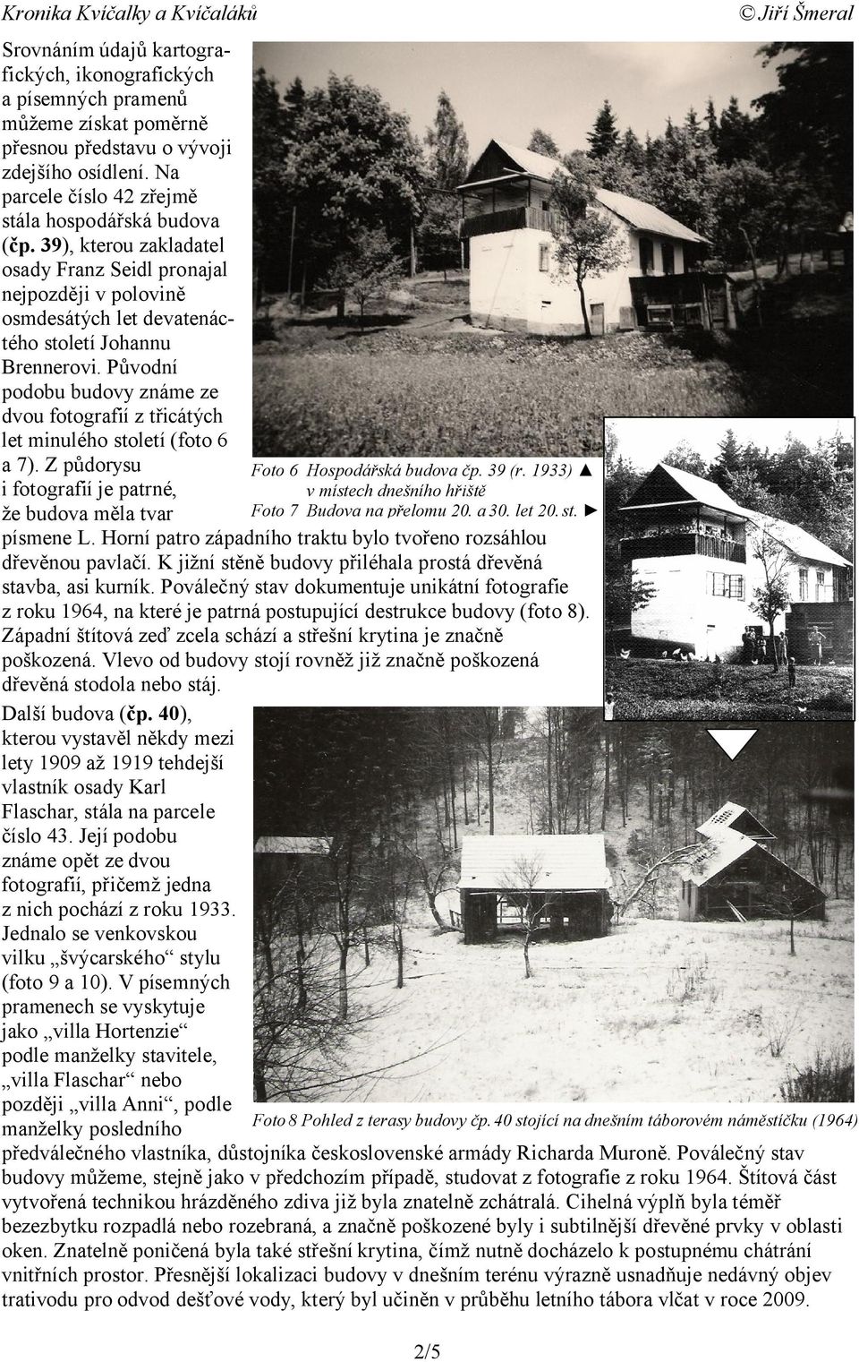 Původní podobu budovy známe ze dvou fotografií z třicátých let minulého století (foto 6 a 7). Z půdorysu i fotografií je patrné, že budova měla tvar Foto 6 Hospodářská budova čp. 39 (r.