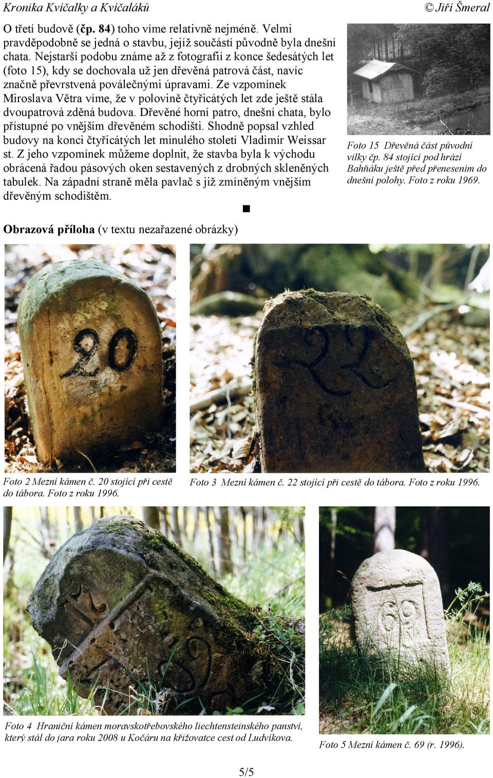Ze vzpomínek Miroslava Větra víme, že v polovině čtyřicátých let zde ještě stála dvoupatrová zděná budova. Dřevěné horní patro, dnešní chata, bylo přístupné po vnějším dřevěném schodišti.
