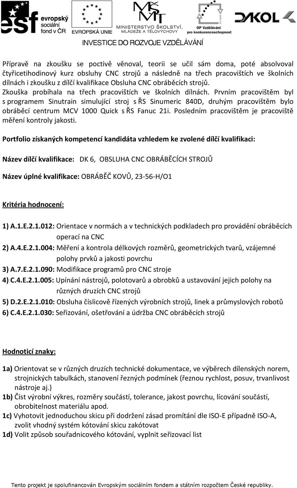 Prvním pracovištěm byl s programem Sinutrain simulující stroj s ŘS Sinumeric 840D, druhým pracovištěm bylo obráběcí centrum MCV 1000 Quick s ŘS Fanuc 21i.