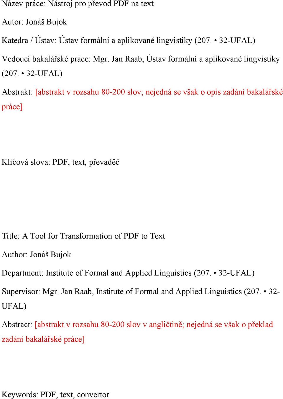 32-UFAL) Abstrakt: [abstrakt v rozsahu 80-200 slov; nejedná se však o opis zadání bakalářské práce] Klíčová slova: PDF, text, převaděč Title: A Tool for Transformation of PDF to