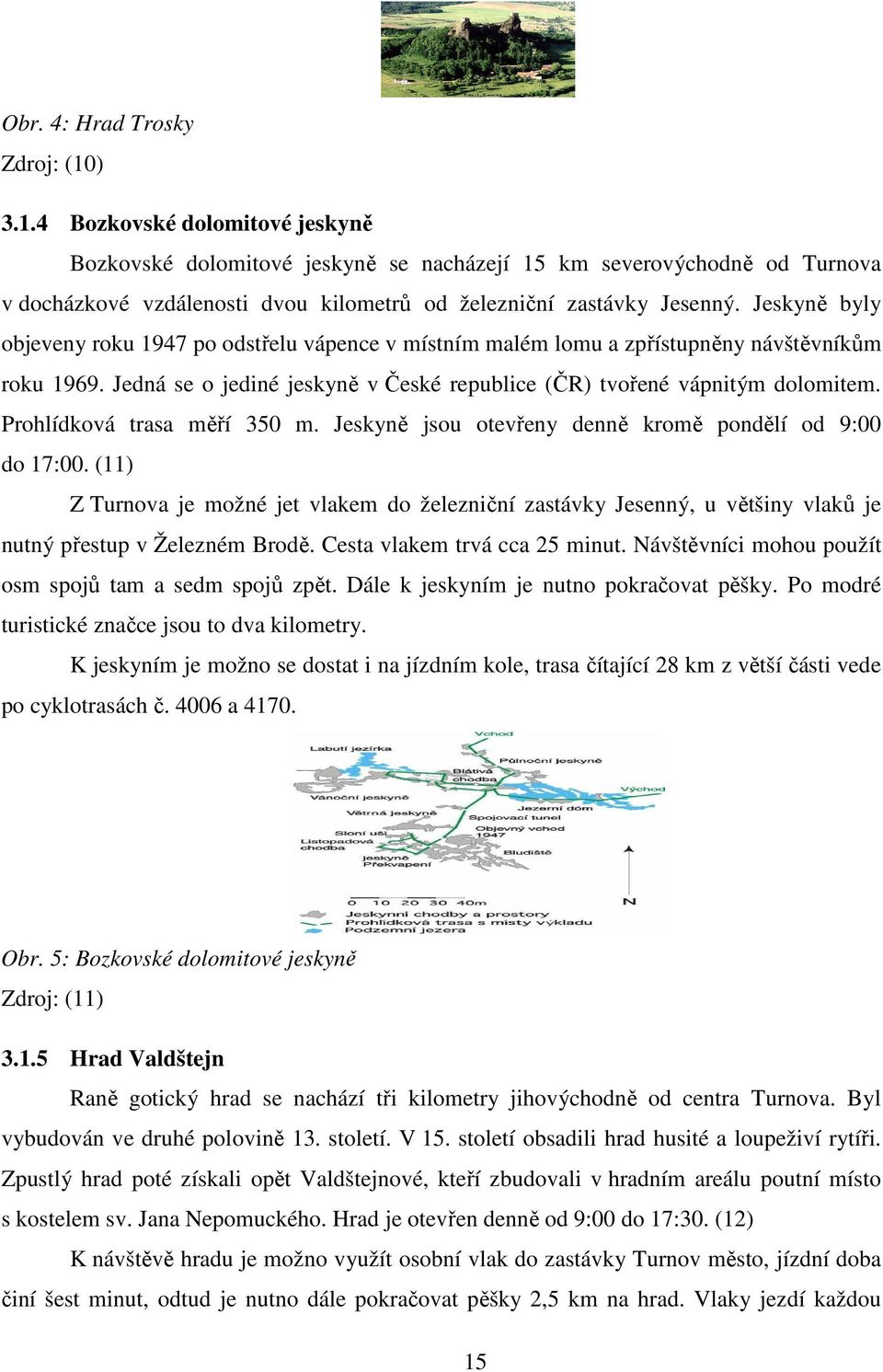 Jeskyně byly objeveny roku 1947 po odstřelu vápence v místním malém lomu a zpřístupněny návštěvníkům roku 1969. Jedná se o jediné jeskyně v České republice (ČR) tvořené vápnitým dolomitem.