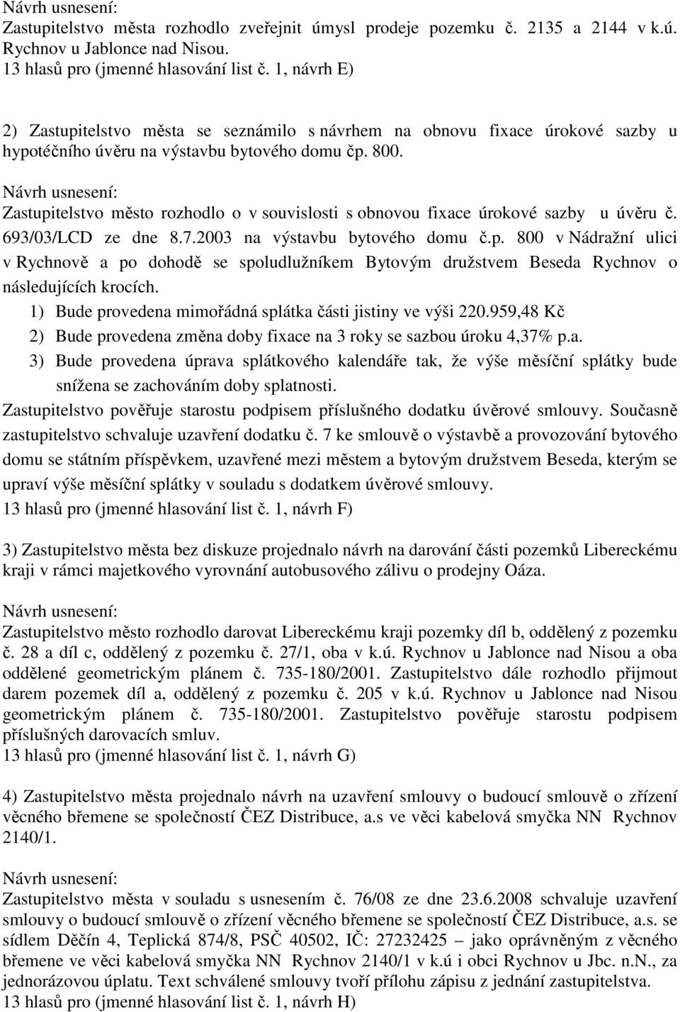 Zastupitelstvo město rozhodlo o v souvislosti s obnovou fixace úrokové sazby u úvěru č. 693/03/LCD ze dne 8.7.2003 na výstavbu bytového domu č.p. 800 v Nádražní ulici v Rychnově a po dohodě se spoludlužníkem Bytovým družstvem Beseda Rychnov o následujících krocích.