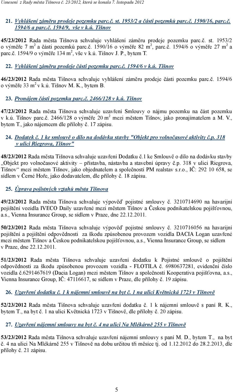 č. 1594/9 o výměře 134 m 2, vše v k.ú. Tišnov J. P., bytem T. 22. Vyhlášení záměru prodeje části pozemku parc.č. 1594/6 v k.ú. Tišnov 46/23/2012 Rada města Tišnova schvaluje vyhlášení záměru prodeje části pozemku parc.