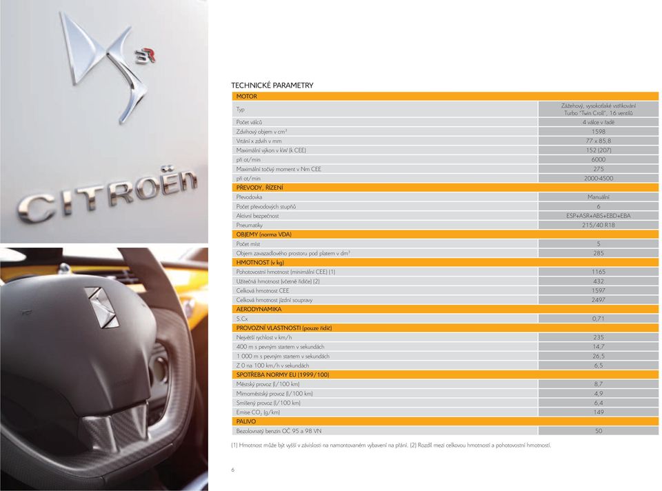 Pneumatiky 215/40 R18 OBJEMY (norma VDA) Počet míst 5 Objem zavazadlového prostoru pod platem v dm 3 285 HMOTNOST (v kg) Pohotovostní hmotnost (minimální CEE) (1) 1165 Užitečná hmotnost (včetně