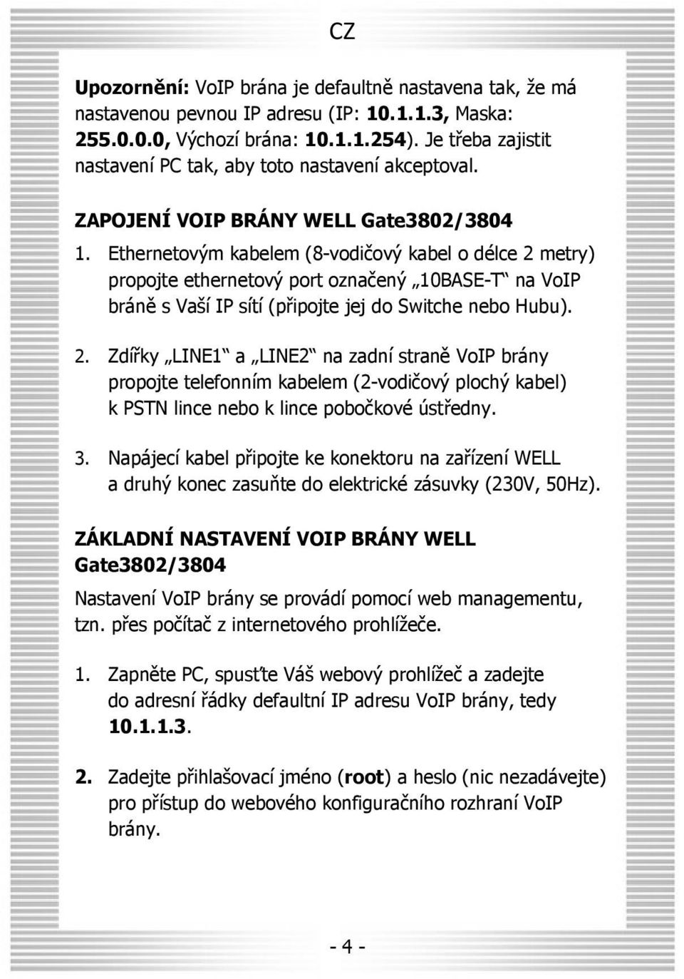 Ethernetovým kabelem (8-vodičový kabel o délce 2 metry) propojte ethernetový port označený 10BASE-T na VoIP bráně s Vaší IP sítí (připojte jej do Switche nebo Hubu). 2. Zdířky LINE1 a LINE2 na zadní straně VoIP brány propojte telefonním kabelem (2-vodičový plochý kabel) k PSTN lince nebo k lince pobočkové ústředny.