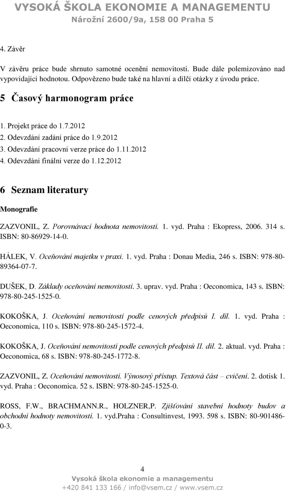 Porovnávací hodnota nemovitostí. 1. vyd. Praha : Ekopress, 2006. 314 s. ISBN: 80-86929-14-0. HÁLEK, V. Oceňování majetku v praxi. 1. vyd. Praha : Donau Media, 246 s. ISBN: 978-80- 89364-07-7.