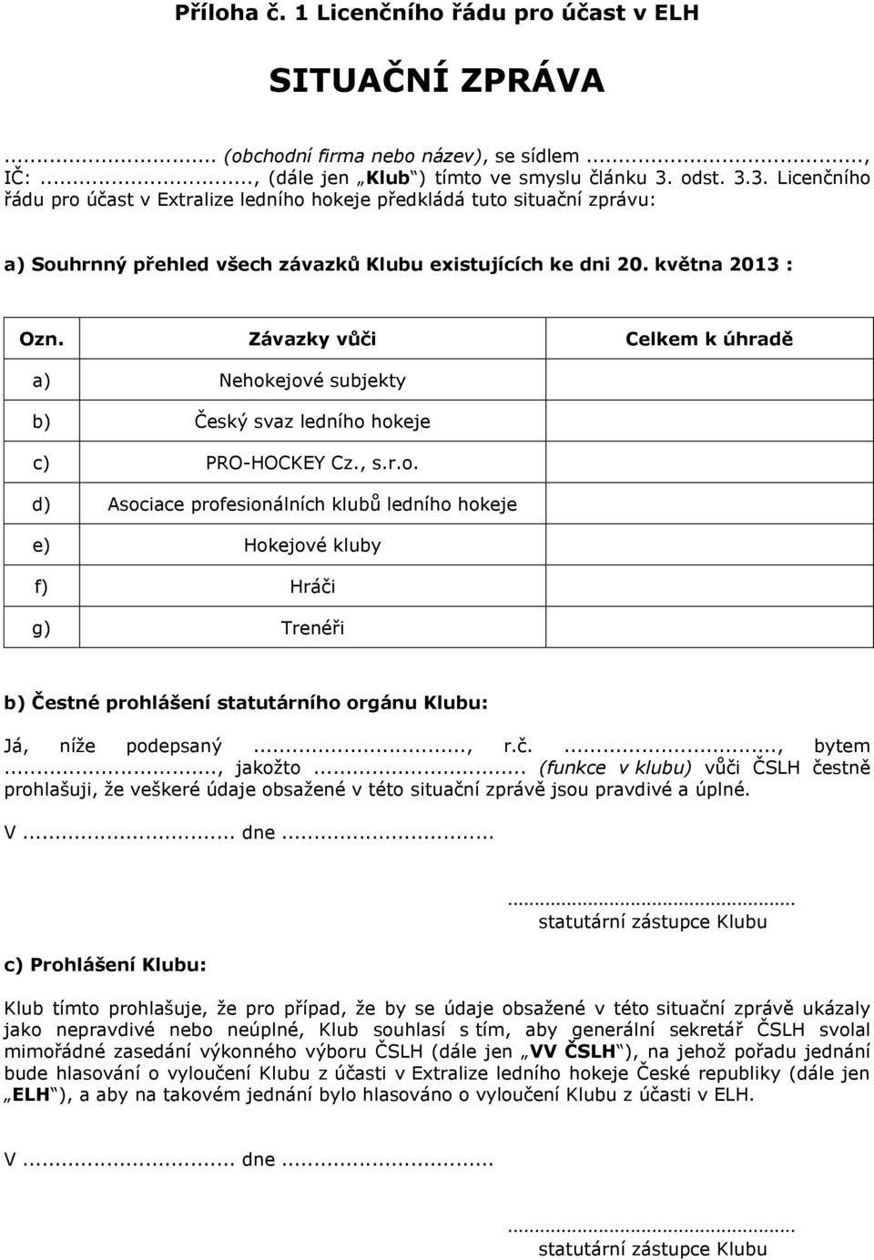 Závazky vůči Celkem k úhradě a) Nehokejové subjekty b) Český svaz ledního hokeje c) PRO-HOCKEY Cz., s.r.o. d) Asociace profesionálních klubů ledního hokeje e) Hokejové kluby f) Hráči g) Trenéři b) Čestné prohlášení statutárního orgánu Klubu: Já, níže podepsaný.