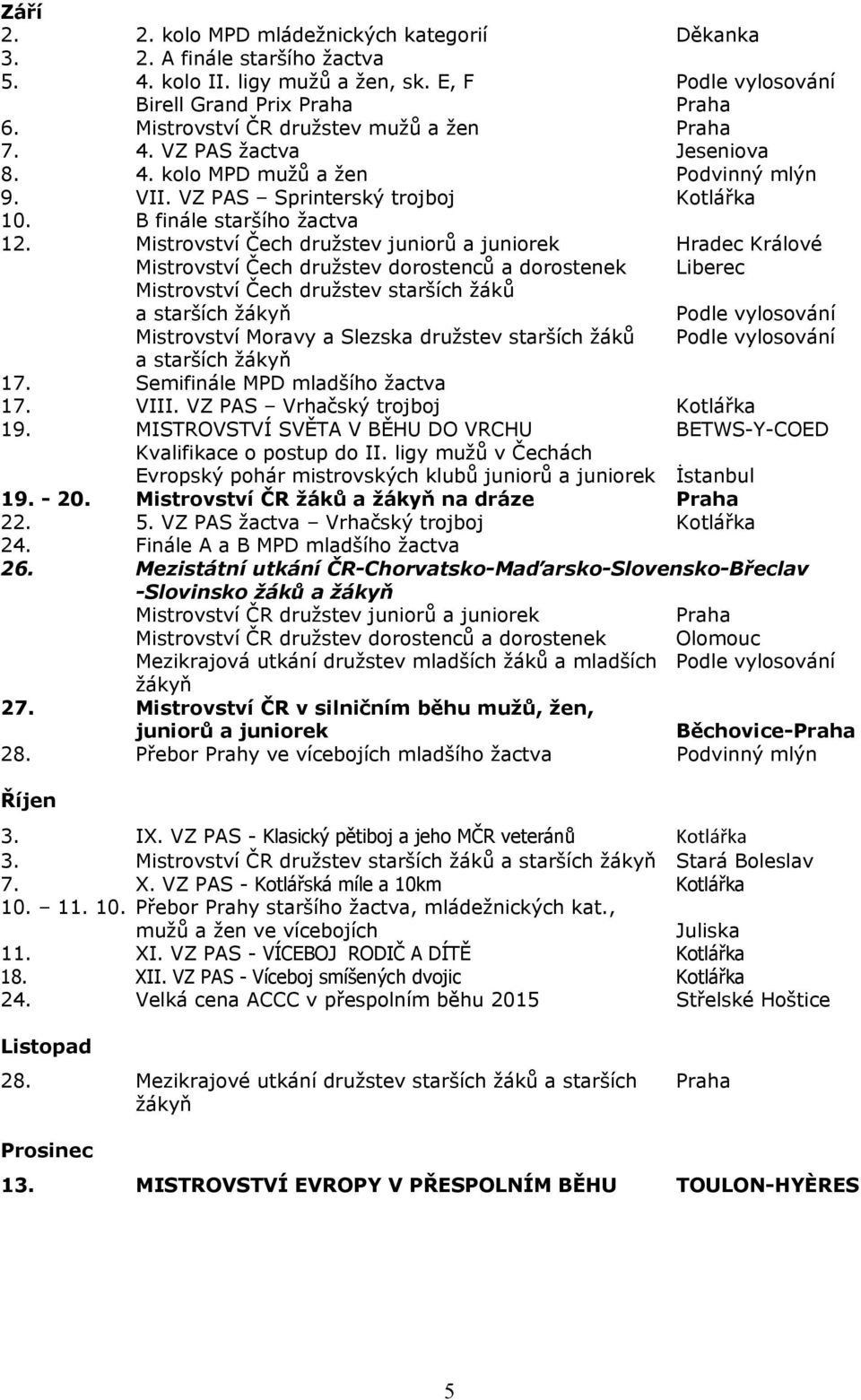 Mistrovství Čech družstev juniorů a juniorek Hradec Králové Mistrovství Čech družstev dorostenců a dorostenek Liberec Mistrovství Čech družstev starších žáků a starších žákyň Podle vylosování