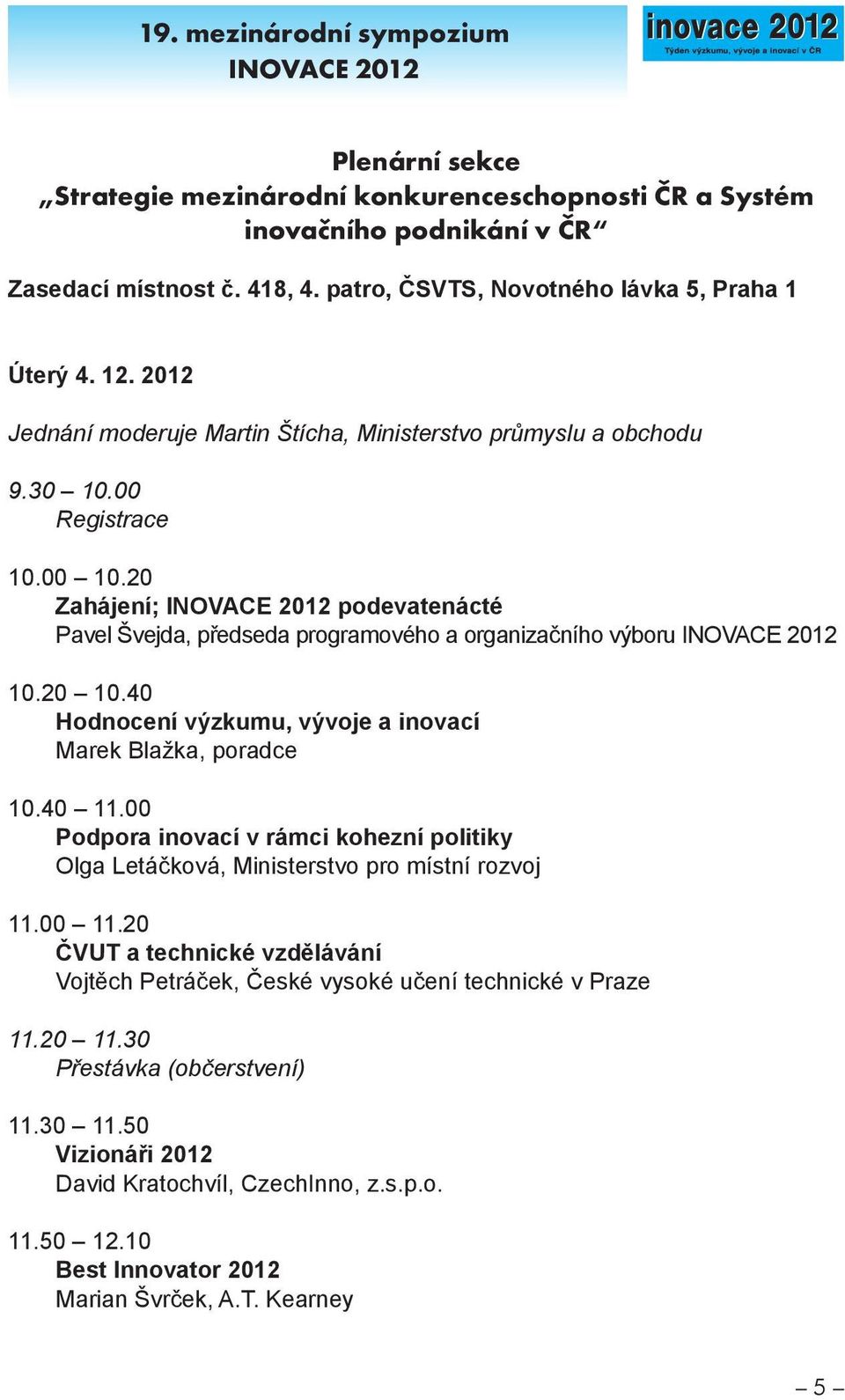 40 Hodnocení výzkumu, vývoje a inovací Marek Blažka, poradce 10.40 11.00 Podpora inovací v rámci kohezní politiky Olga Letáčková, Ministerstvo pro místní rozvoj 11.00 11.