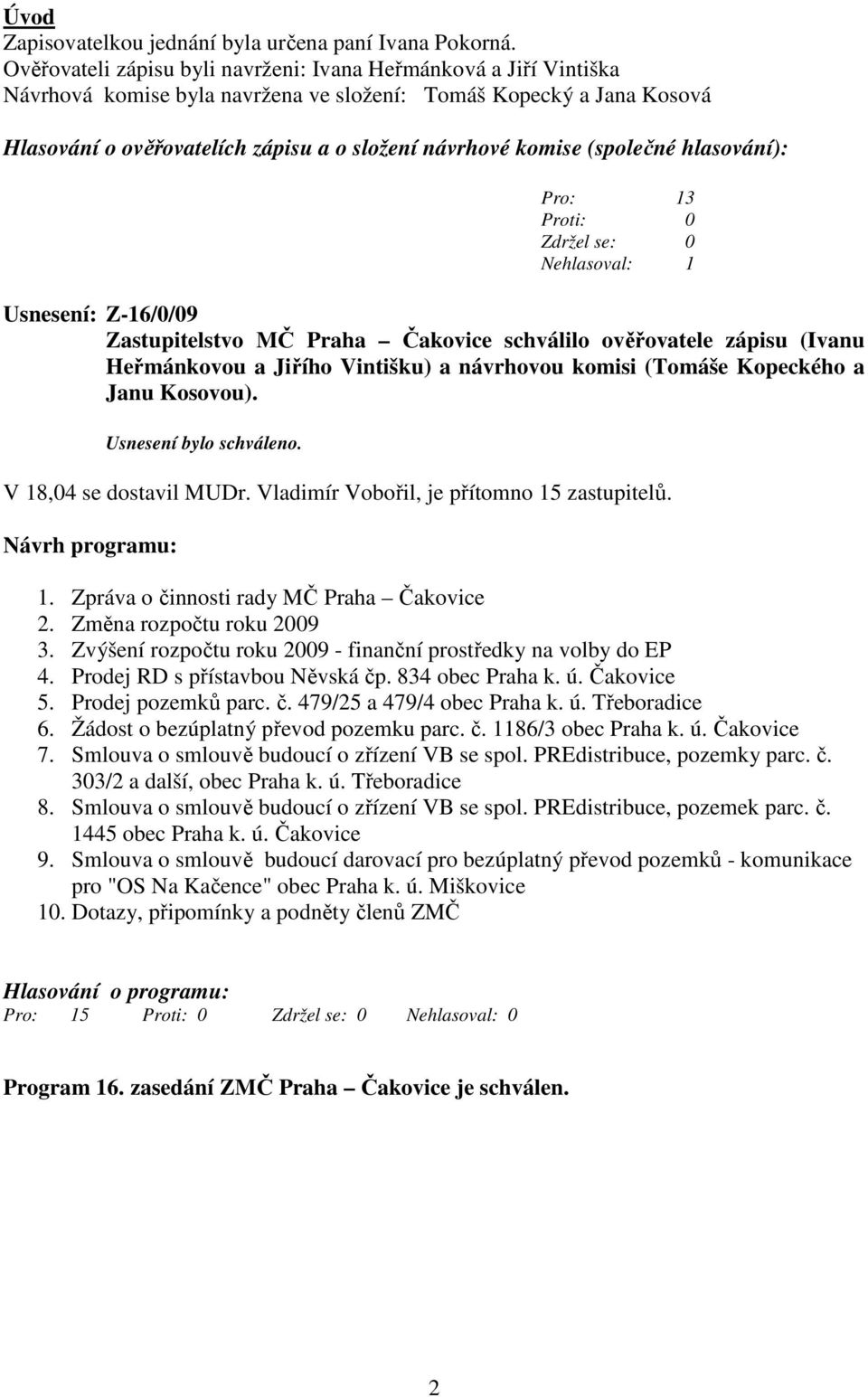 (společné hlasování): Pro: 13 Nehlasoval: 1 Usnesení: Z-16/0/09 Zastupitelstvo MČ Praha Čakovice schválilo ověřovatele zápisu (Ivanu Heřmánkovou a Jiřího Vintišku) a návrhovou komisi (Tomáše