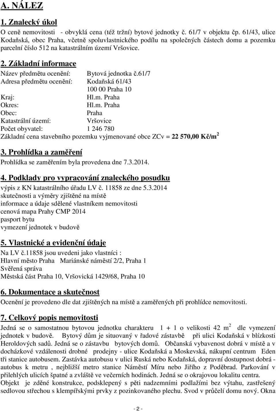 Základní informace Název předmětu ocenění: Bytová jednotka č.61/7 Adresa předmětu ocenění: Kodaňská 61/43 100 00 Praha 10 Kraj: Hl.m. Praha Okres: Hl.m. Praha Obec: Praha Katastrální území: Vršovice Počet obyvatel: 1 246 780 Základní cena stavebního pozemku vyjmenované obce ZCv = 22 570,00 Kč/m 2 3.