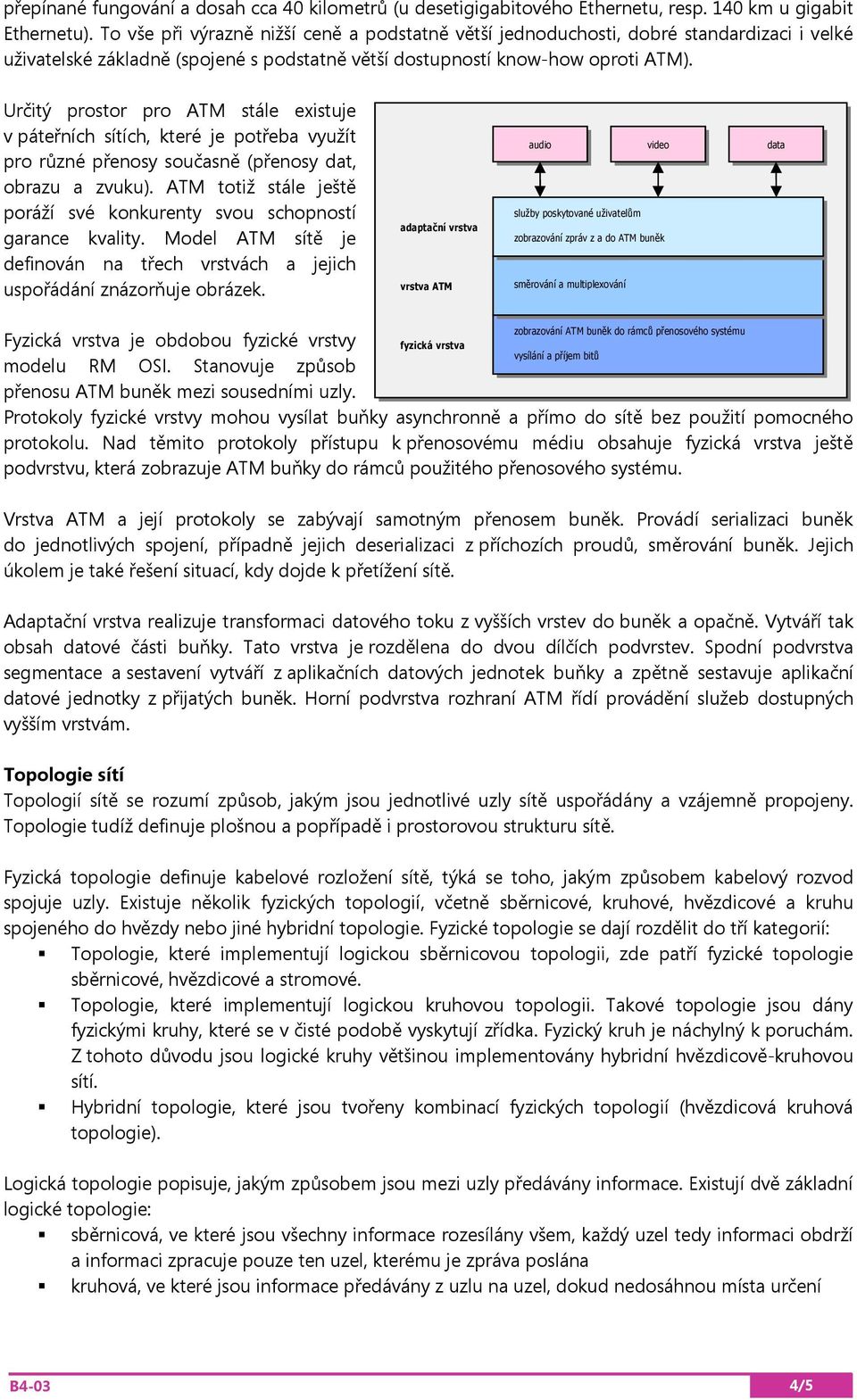 Určitý prostor pro ATM stále existuje v páteřních sítích, které je potřeba využít pro různé přenosy současně (přenosy dat, obrazu a zvuku).