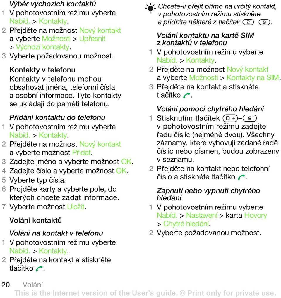 2 Přejděte na možnost Nový kontakt a vyberte možnost Přidat. 3 Zadejte jméno a vyberte možnost OK. 4 Zadejte číslo a vyberte možnost OK. 5 Vyberte typ čísla.