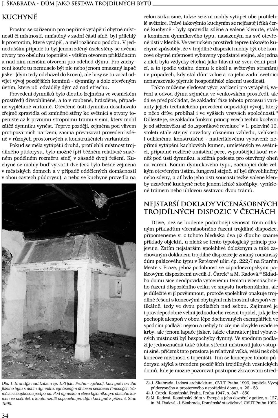 Pro zachycení kouře tu nemuselo být nic nebo jenom omazaný lapač jisker (dým tedy odcházel do krovu), ale brzy se tu začal odvíjet vývoj pozdějších komínů - dymníky s dole otevřeným ústím, které už