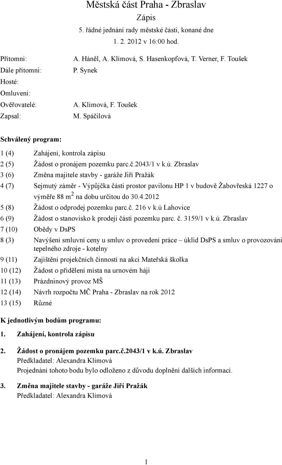 Zbraslav 3 (6) Změna majitele stavby - garáže Jiří Pražák 4 (7) Sejmutý záměr - Výpůjčka části prostor pavilonu HP 1 v budově Žabovřeská 1227 o výměře 88 m 2 na dobu určitou do 30.4.2012 5 (8) Žádost o odprodej pozemku parc.