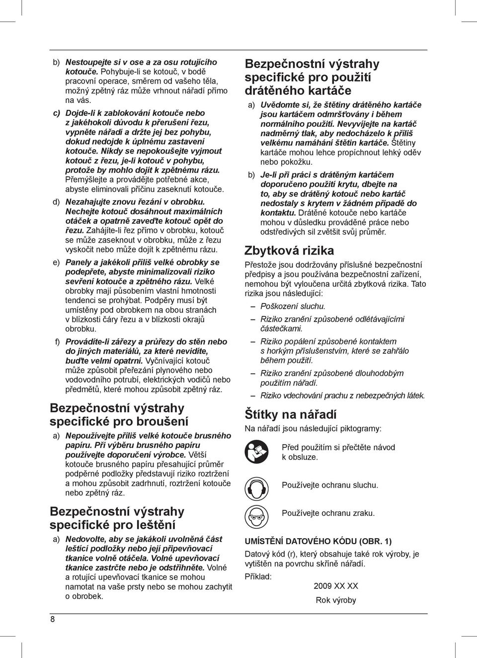 Nikdy se nepokoušejte vyjmout kotouč z řezu, je-li kotouč v pohybu, protože by mohlo dojít k zpětnému rázu. Přemýšlejte a provádějte potřebné akce, abyste eliminovali příčinu zaseknutí kotouče.
