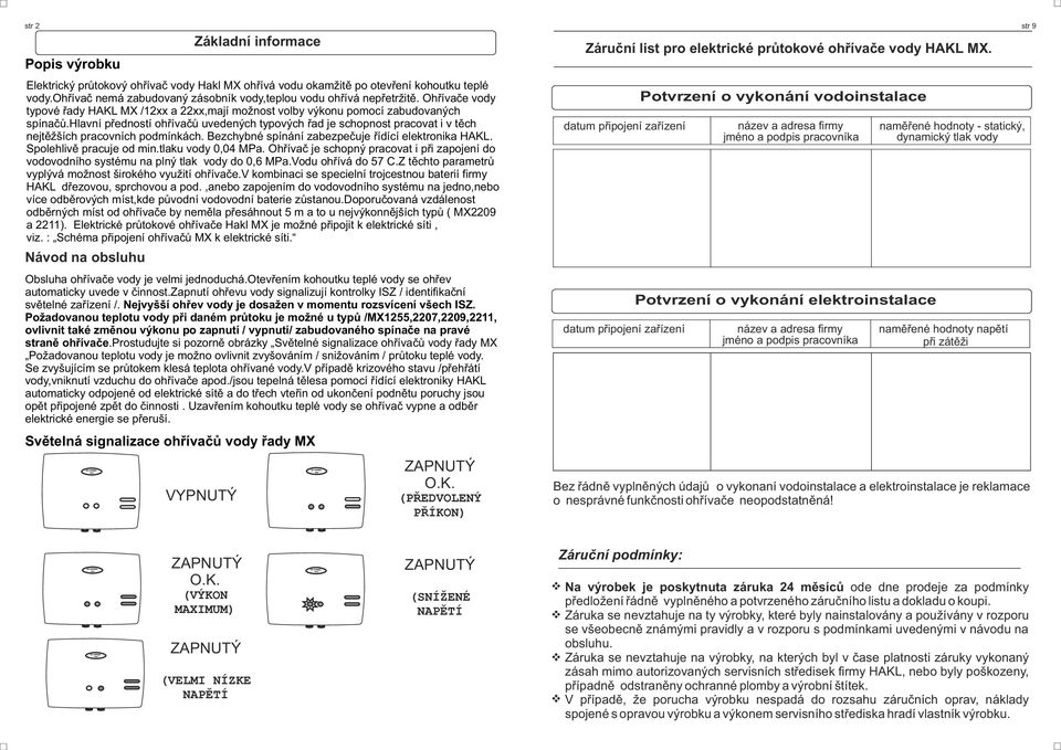 Bezchybné spínání zabezpečuje řídící elektrnika HKL. Splehlivě pracuje d min.tlaku vdy 0,04 MPa. Ohřívač je schpný pracvat i při zapjení d vdvdníh systému na plný tlak vdy d 0,6 MPa.Vdu hřívá d 57 C.