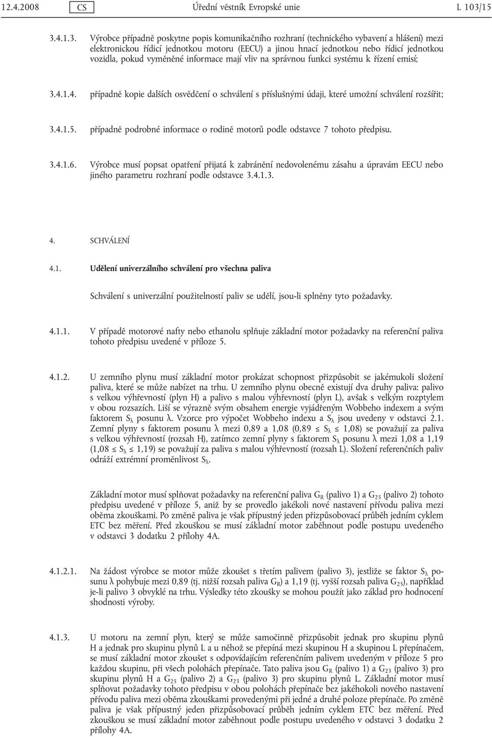 vozidla, pokud vyměněné informace mají vliv na správnou funkci systému k řízení emisí; 3.4.1.4. případně kopie dalších osvědčení o schválení s příslušnými údaji, které umožní schválení rozšířit; 3.4.1.5.