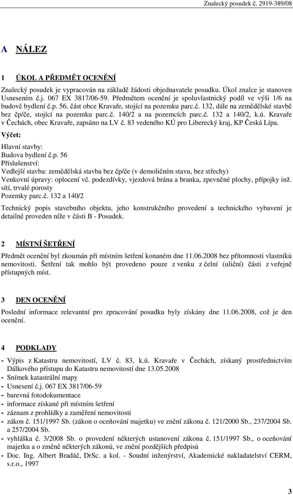 č. 132 a 140/2, k.ú. Kravaře v Čechách, obec Kravaře, zapsáno na LV č. 83 vedeného KÚ pro Liberecký kraj, KP Česká Lípa. Výčet: Hlavní stavby: Budova bydlení č.p. 56 Příslušenství: Vedlejší stavba: zemědělská stavba bez čp/če (v demoličním stavu, bez střechy) Venkovní úpravy: oplocení vč.