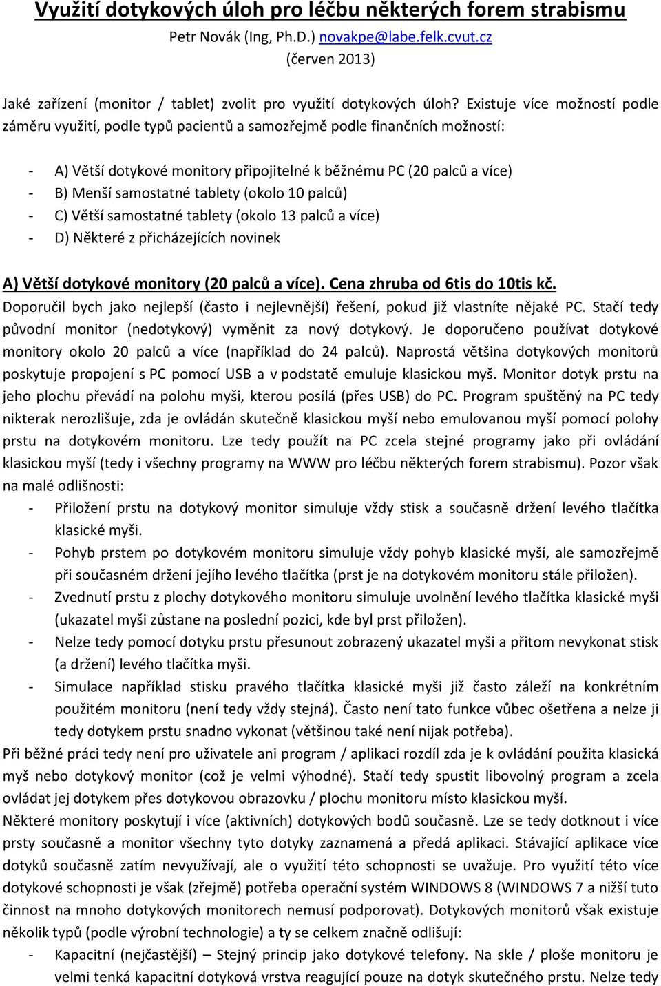 tablety (okolo 10 palců) - C) Větší samostatné tablety (okolo 13 palců a více) - D) Některé z přicházejících novinek A) Větší dotykové monitory (20 palců a více). Cena zhruba od 6tis do 10tis kč.