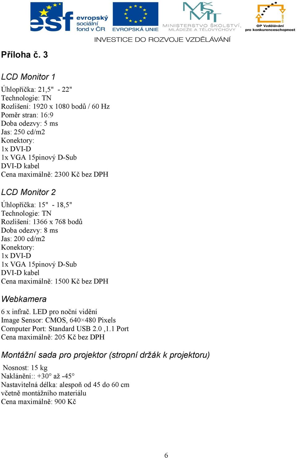 kabel Cena maximálně: 2300 Kč bez DPH LCD Monitor 2 Úhlopříčka: 15" - 18,5" Technologie: TN Rozlišení: 1366 x 768 bodů Doba odezvy: 8 ms Jas: 200 cd/m2 Konektory: 1x DVI-D 1x VGA 15pinový D-Sub