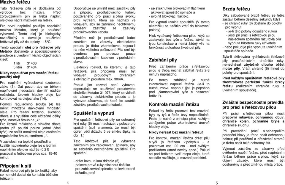 Tento speciální olej pro řetězové pily Metabo dostanete u specializovaného prodejce s uvedením těchto objednacích čísel: 1 litr 31433 5 litrů 31434 Nikdy nepoužívat pro mazání řetězu použitý olej!