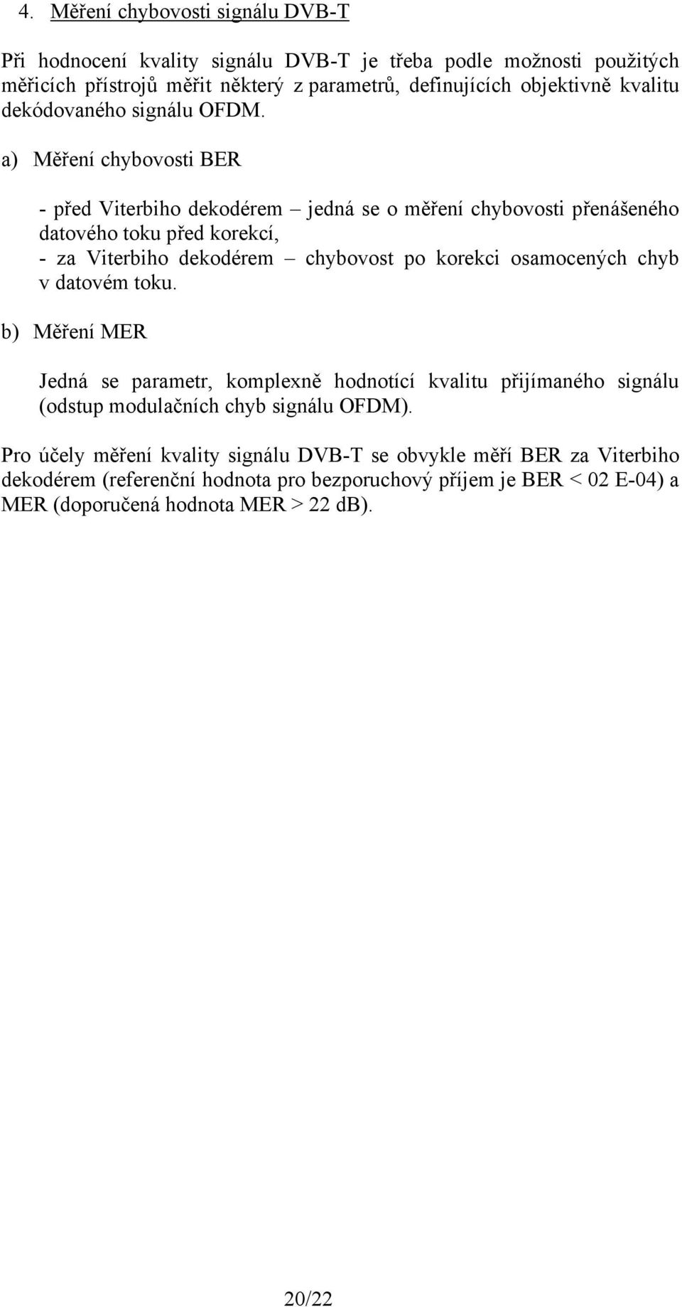 a) Měření chybovosti BER - před Viterbiho dekodérem jedná se o měření chybovosti přenášeného datového toku před korekcí, - za Viterbiho dekodérem chybovost po korekci osamocených