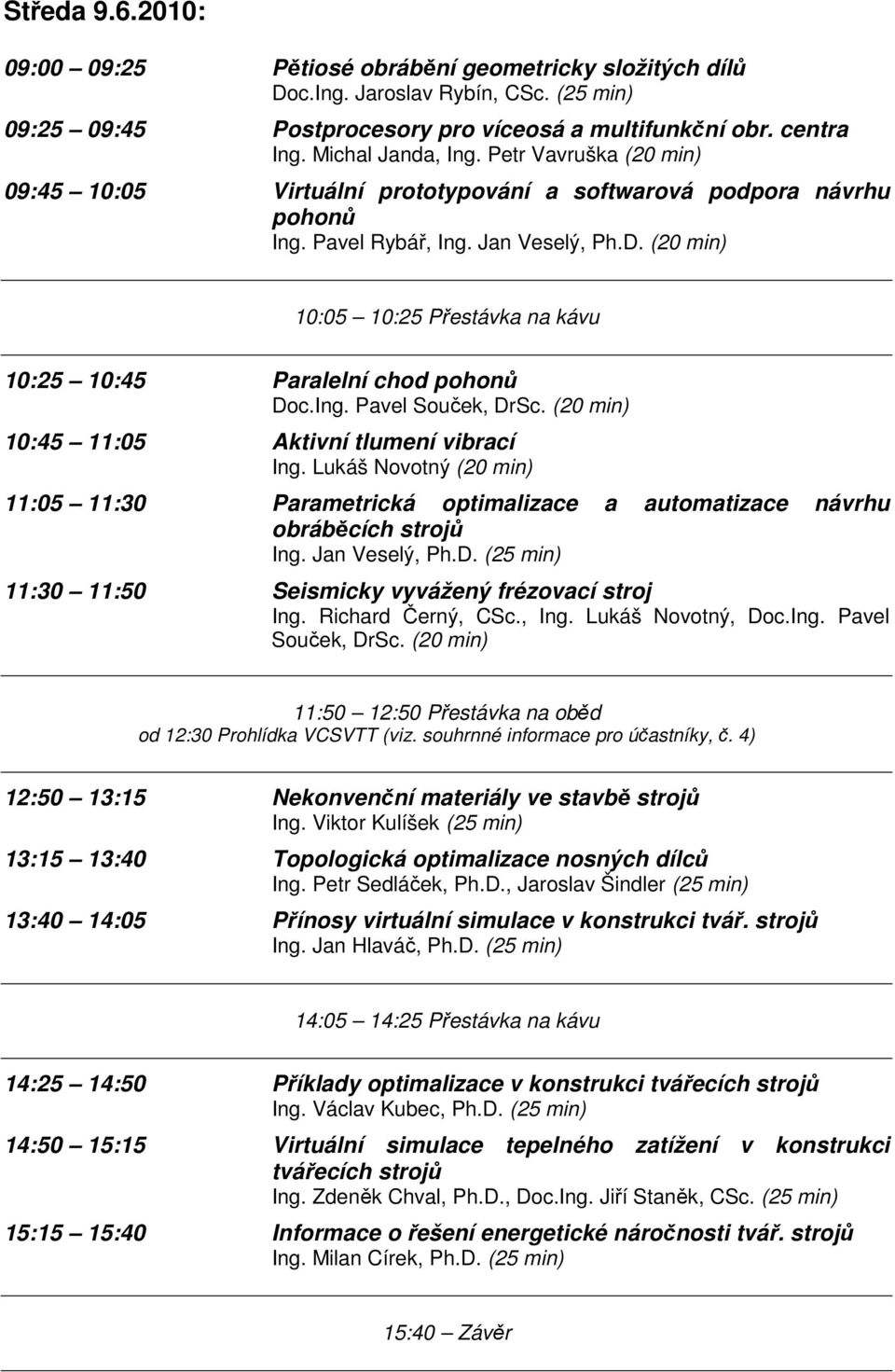 (20 min) 10:05 10:25 Přestávka na kávu 10:25 10:45 Paralelní chod pohonů Doc.Ing. Pavel Souček, DrSc. (20 min) 10:45 11:05 Aktivní tlumení vibrací Ing.