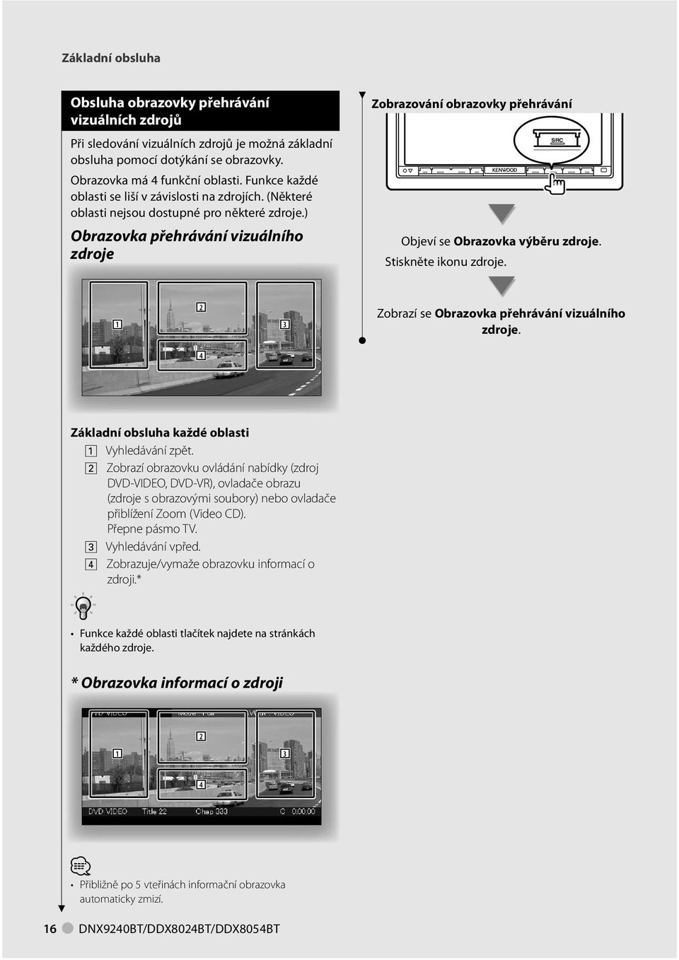 ) Obrazovka přehrávání vizuálního zdroje Zobrazování obrazovky přehrávání SRC Objeví se Obrazovka výběru zdroje. Stiskněte ikonu zdroje. Zobrazí se Obrazovka přehrávání vizuálního zdroje.