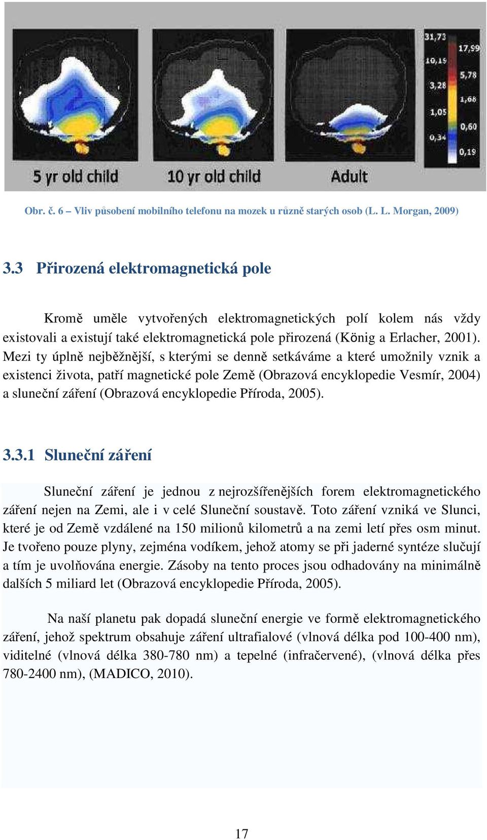 Mezi ty úplně nejběžnější, s kterými se denně setkáváme a které umožnily vznik a existenci života, patří magnetické pole Země (Obrazová encyklopedie Vesmír, 2004) a sluneční záření (Obrazová