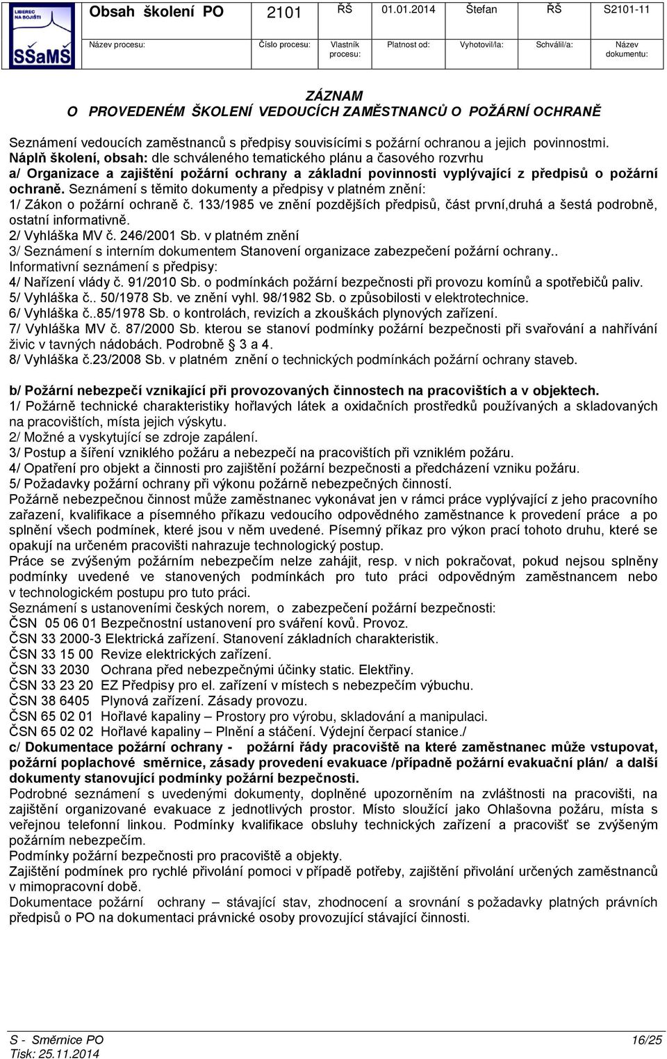 Seznámení s těmito dokumenty a předpisy v platném znění: 1/ Zákon o požární ochraně č. 133/1985 ve znění pozdějších předpisů, část první,druhá a šestá podrobně, ostatní informativně. 2/ Vyhláška MV č.