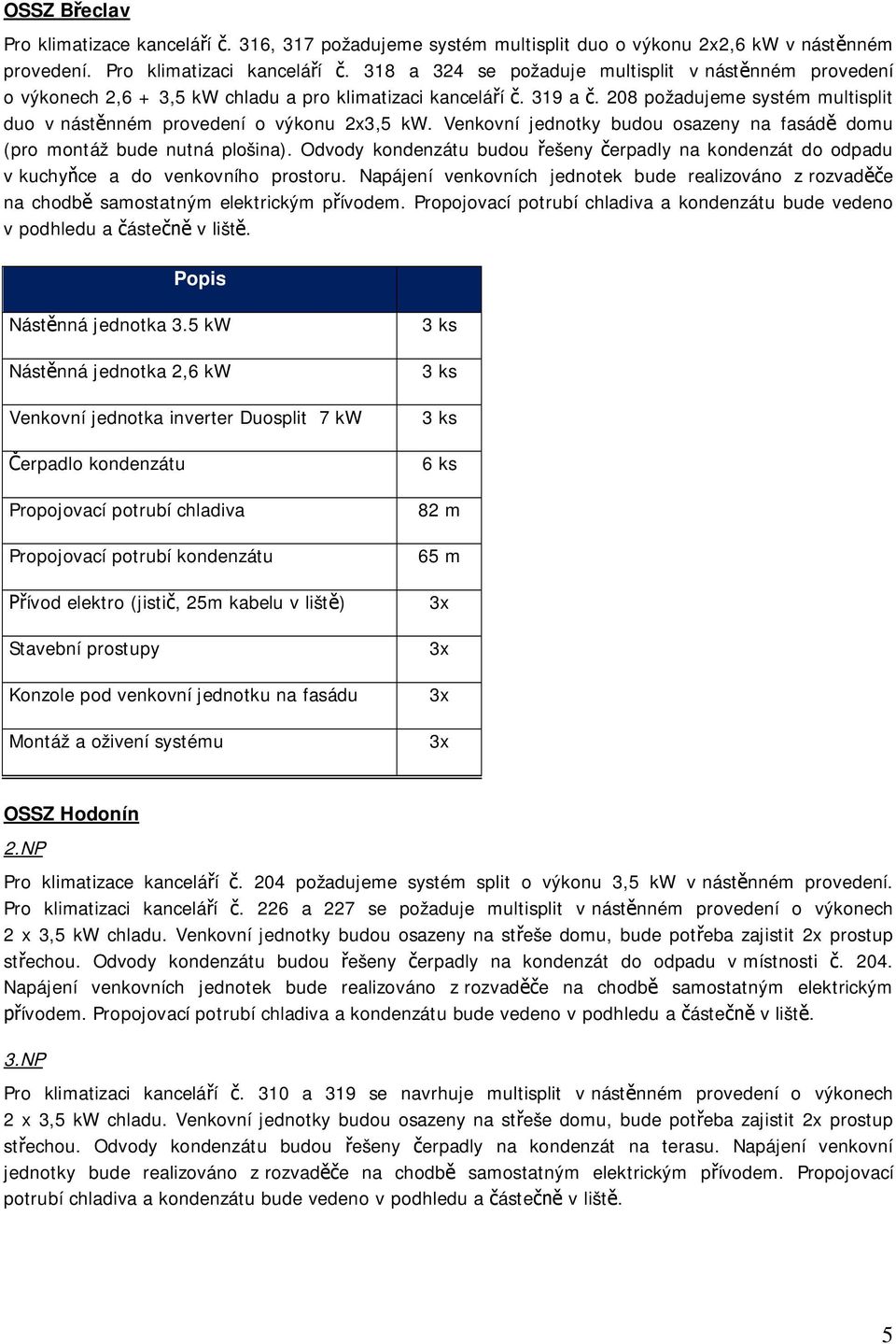 Venkovní jednotky budou osazeny na fasád domu (pro montáž bude nutná plošina). Odvody kondenzátu budou ešeny erpadly na kondenzát do odpadu v kuchy ce a do venkovního prostoru.