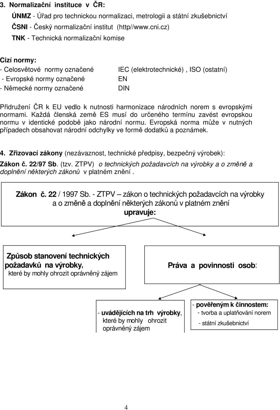 vedlo k nutnosti harmonizace národních norem s evropskými normami. Každá členská země ES musí do určeného termínu zavést evropskou normu v identické podobě jako národní normu.