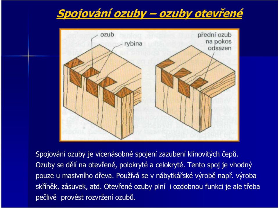 Tento spoj je vhodný pouze u masivního dřeva. Používá se v nábytkářské výrobě např.