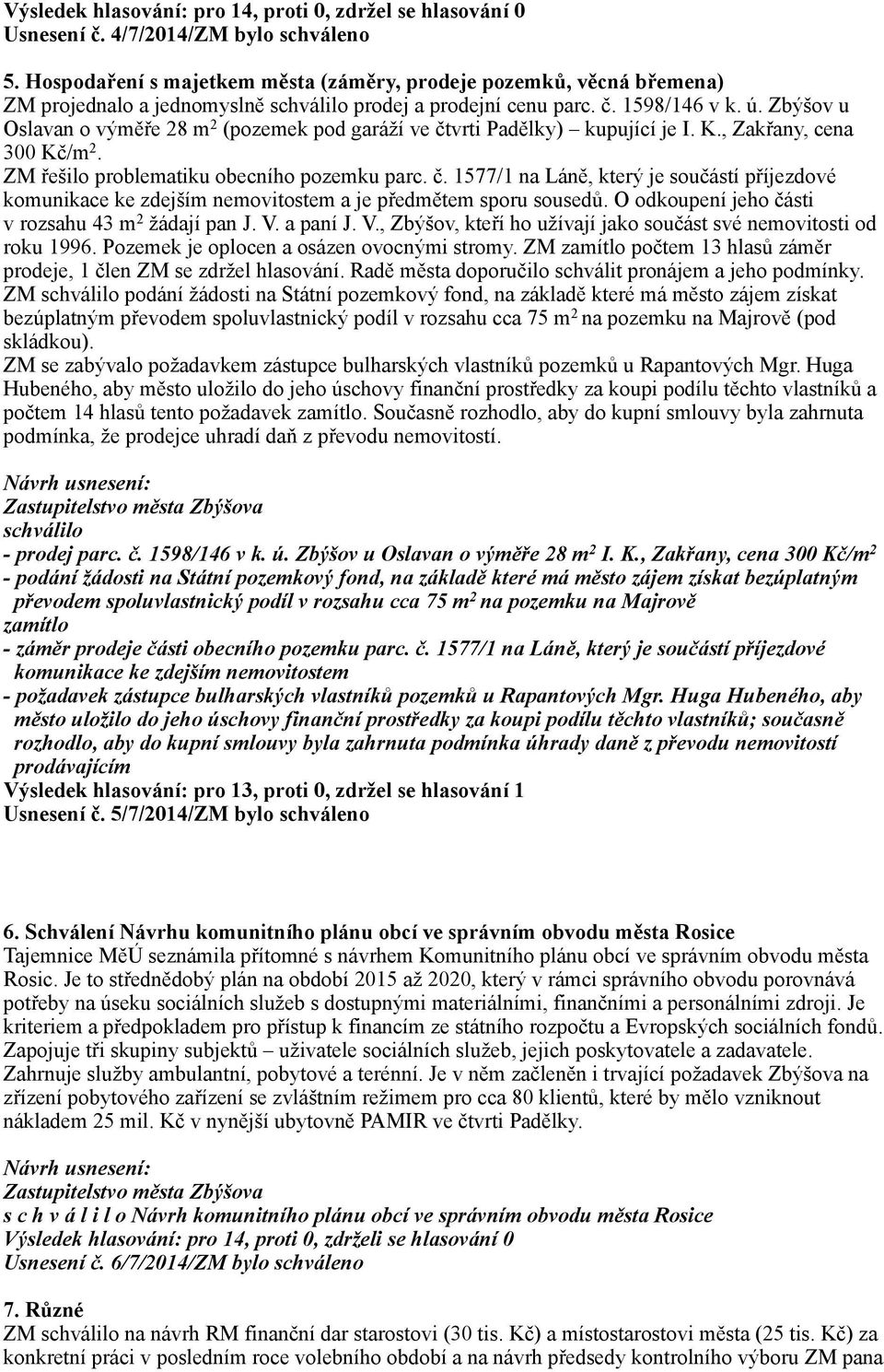 Zbýšov u Oslavan o výměře 28 m 2 (pozemek pod garáží ve čtvrti Padělky) kupující je I. K., Zakřany, cena 300 Kč/m 2. ZM řešilo problematiku obecního pozemku parc. č. 1577/1 na Láně, který je součástí příjezdové komunikace ke zdejším nemovitostem a je předmětem sporu sousedů.