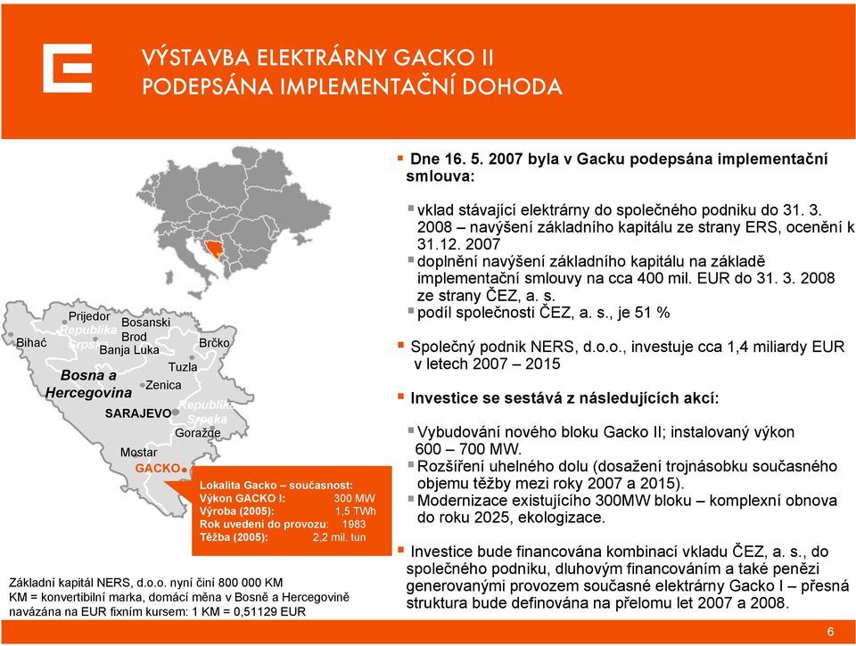 Lokalita Gacko současnost: Výkon GACKO I: 300 MW Výroba (2005): 1,5 TWh Rok uvedení do provozu: 1983 Těžba (2005): 2,2 mil. tun Základní kapitál NERS, d.o.o. nyní činí 800 000 KM KM = konvertibilní marka, domácí měna v Bosně a Hercegovině navázána na EUR fixním kursem: 1 KM = 0,51129 EUR vklad stávající elektrárny do společného podniku do 31.